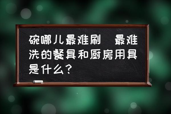 碗哪兒最難刷(最難洗的餐具和廚房用具是什么？)