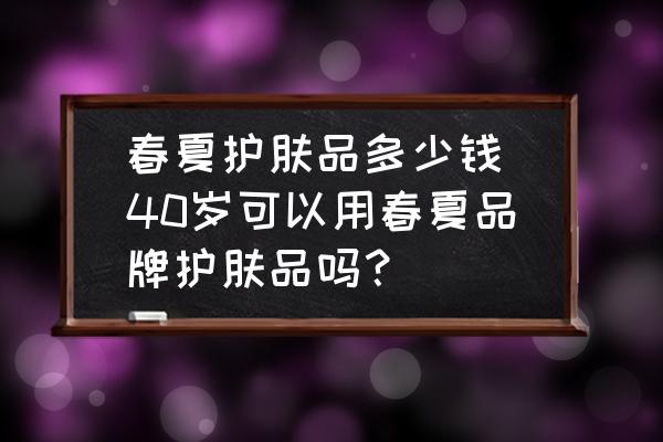 春夏護(hù)膚品多少錢(40歲可以用春夏品牌護(hù)膚品嗎？)