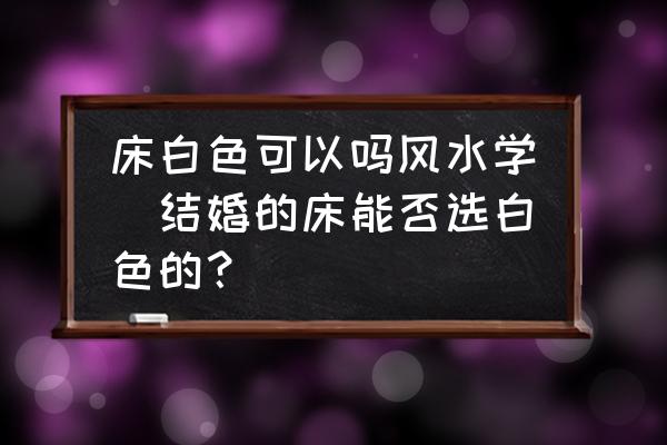 床白色可以嗎風水學(結婚的床能否選白色的？)