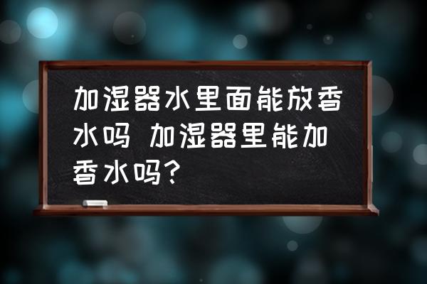 加濕器水里面能放香水嗎 加濕器里能加香水嗎？