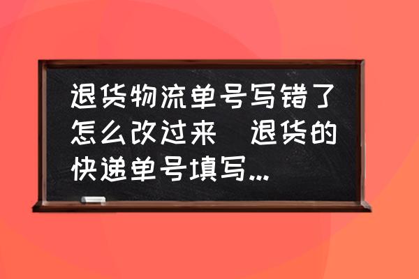 退貨物流單號寫錯了怎么改過來(退貨的快遞單號填寫有誤怎么修改？)