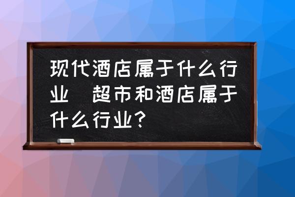現(xiàn)代酒店屬于什么行業(yè)(超市和酒店屬于什么行業(yè)？)