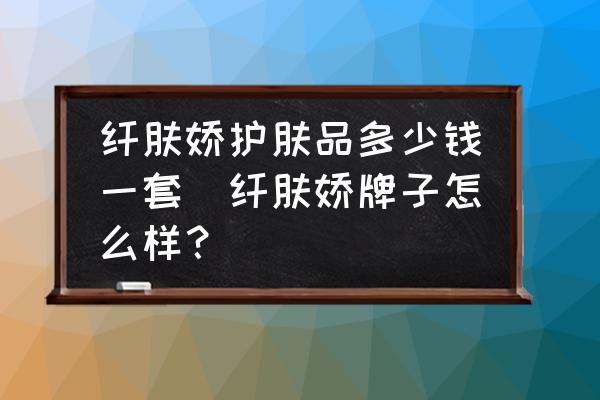 纖膚嬌護(hù)膚品多少錢一套(纖膚嬌牌子怎么樣？)