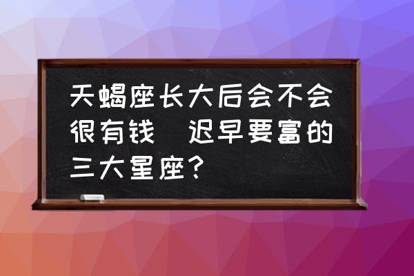 天蝎座長大后會不會很有錢(遲早要富的三大星座？)