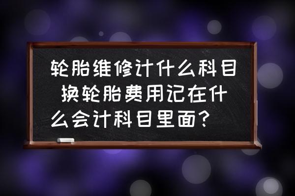 輪胎維修計(jì)什么科目 換輪胎費(fèi)用記在什么會(huì)計(jì)科目里面？