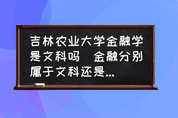 吉林農(nóng)業(yè)大學(xué)金融學(xué)是文科嗎(金融分別屬于文科還是理科？)
