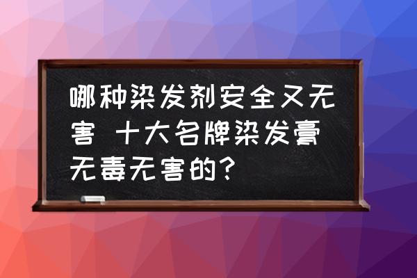 哪種染發(fā)劑安全又無(wú)害 十大名牌染發(fā)膏無(wú)毒無(wú)害的？