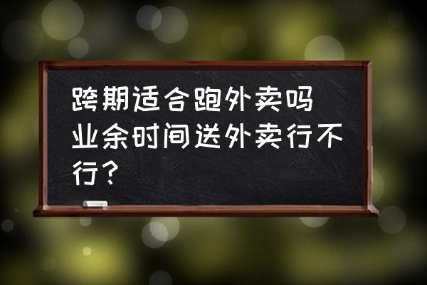 跨期適合跑外賣嗎(業(yè)余時間送外賣行不行？)