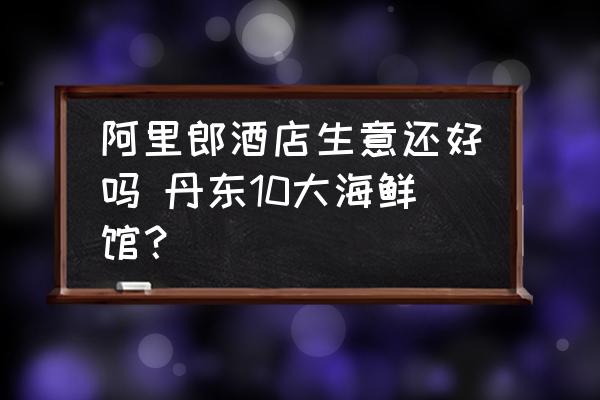 阿里郎酒店生意還好嗎 丹東10大海鮮館？