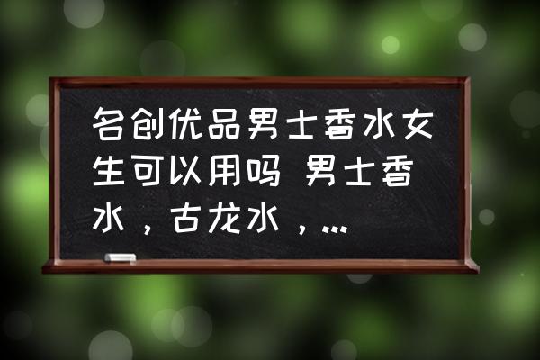 名創(chuàng)優(yōu)品男士香水女生可以用嗎 男士香水，古龍水，求推薦？