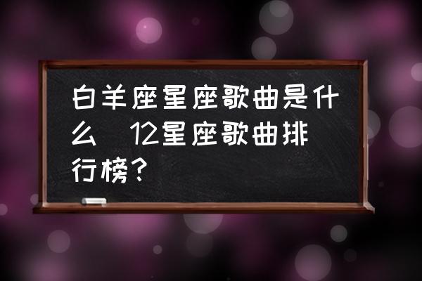 白羊座星座歌曲是什么(12星座歌曲排行榜？)