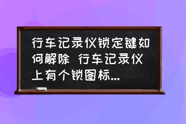 行車(chē)記錄儀鎖定鍵如何解除 行車(chē)記錄儀上有個(gè)鎖圖標(biāo)怎么解除？