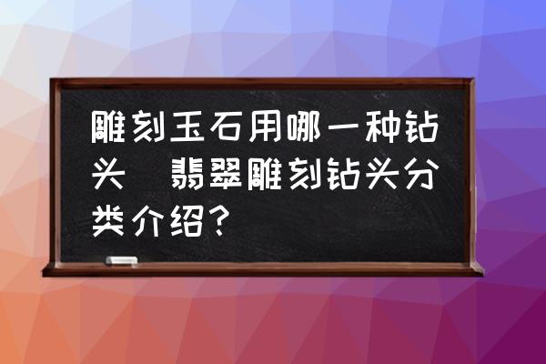 雕刻玉石用哪一種鉆頭(翡翠雕刻鉆頭分類介紹？)