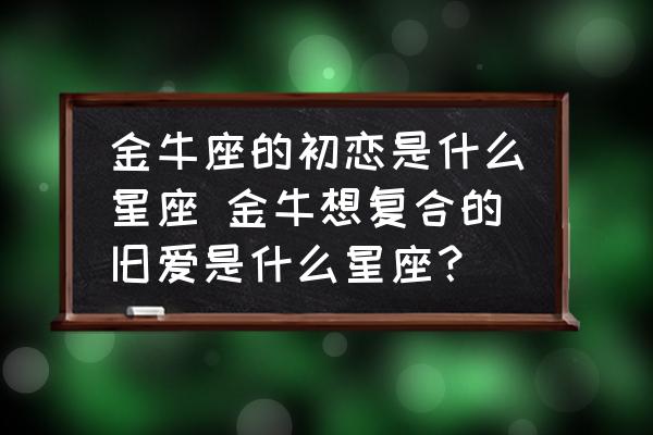 金牛座的初戀是什么星座 金牛想復(fù)合的舊愛是什么星座？
