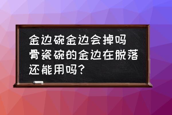金邊碗金邊會(huì)掉嗎 骨瓷碗的金邊在脫落還能用嗎？