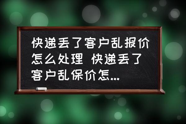 快遞丟了客戶亂報(bào)價(jià)怎么處理 快遞丟了客戶亂保價(jià)怎么處理？