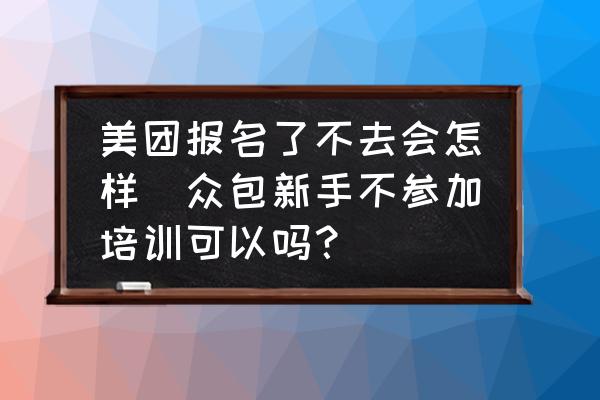 美團(tuán)報(bào)名了不去會(huì)怎樣(眾包新手不參加培訓(xùn)可以嗎？)