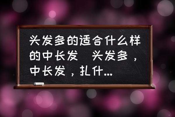 頭發(fā)多的適合什么樣的中長發(fā)(頭發(fā)多，中長發(fā)，扎什么樣的發(fā)型好看？)