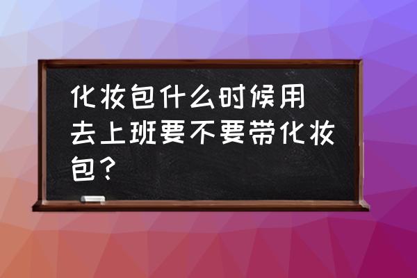化妝包什么時(shí)候用(去上班要不要帶化妝包？)