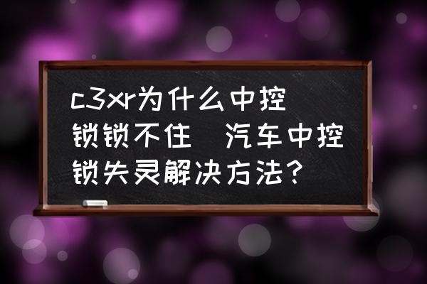 c3xr為什么中控鎖鎖不住(汽車中控鎖失靈解決方法？)