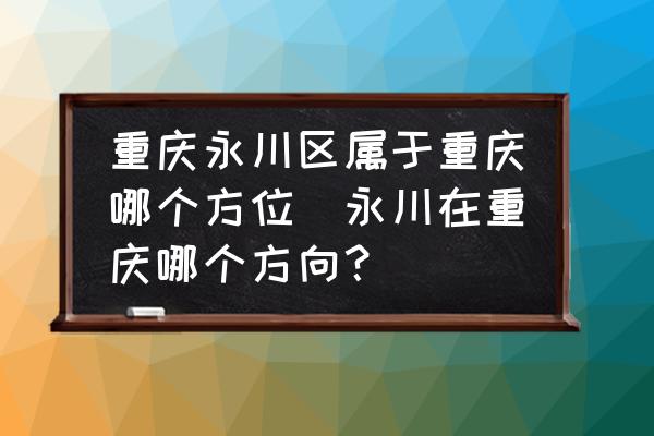重慶永川區(qū)屬于重慶哪個(gè)方位(永川在重慶哪個(gè)方向？)