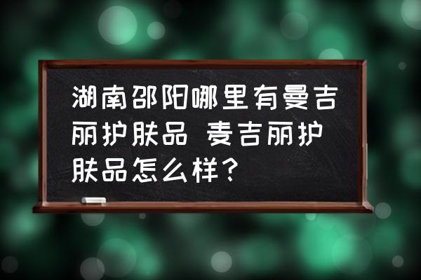 湖南邵陽(yáng)哪里有曼吉麗護(hù)膚品 麥吉麗護(hù)膚品怎么樣？