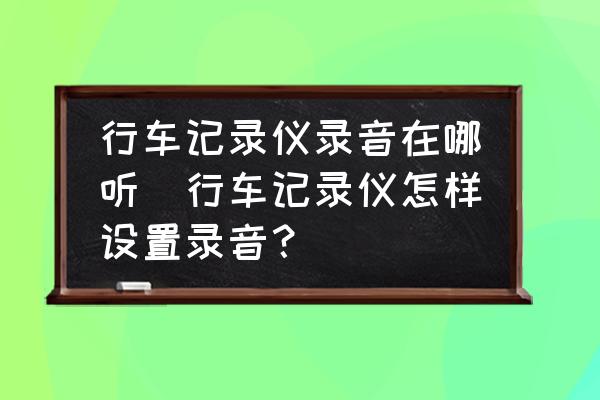 行車記錄儀錄音在哪聽(行車記錄儀怎樣設(shè)置錄音？)