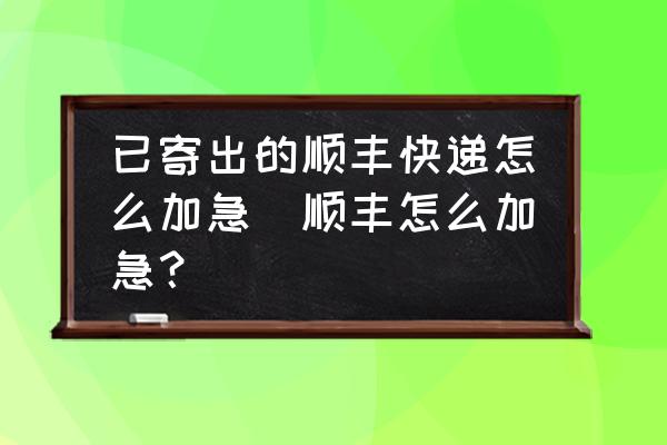 已寄出的順豐快遞怎么加急(順豐怎么加急？)