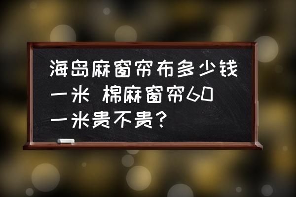 海島麻窗簾布多少錢一米 棉麻窗簾60一米貴不貴？