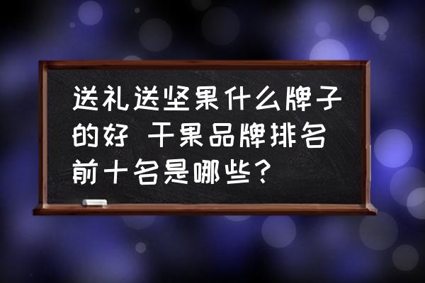 送禮送堅(jiān)果什么牌子的好 干果品牌排名前十名是哪些？