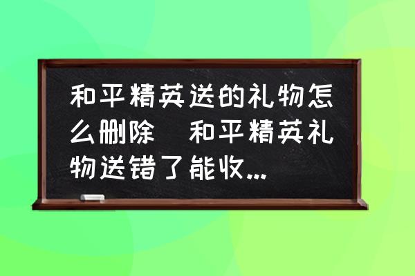 和平精英送的禮物怎么刪除(和平精英禮物送錯了能收回嗎？)