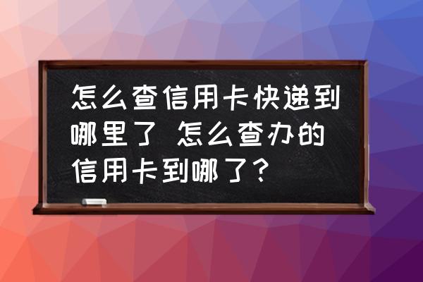 怎么查信用卡快遞到哪里了 怎么查辦的信用卡到哪了？