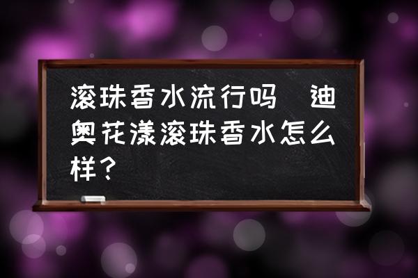 滾珠香水流行嗎(迪奧花漾滾珠香水怎么樣？)