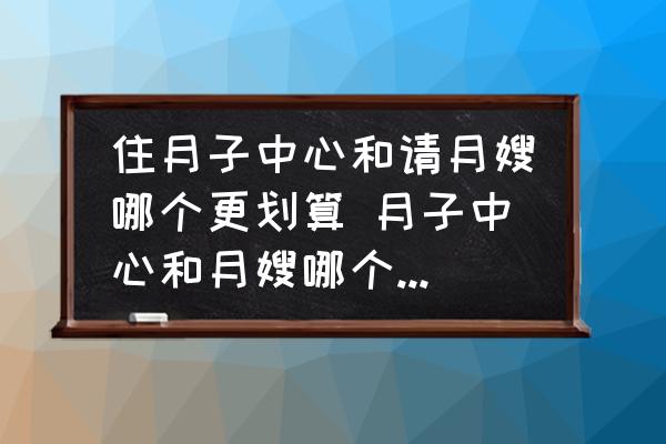 住月子中心和請(qǐng)?jiān)律┠膫€(gè)更劃算 月子中心和月嫂哪個(gè)性價(jià)比高？