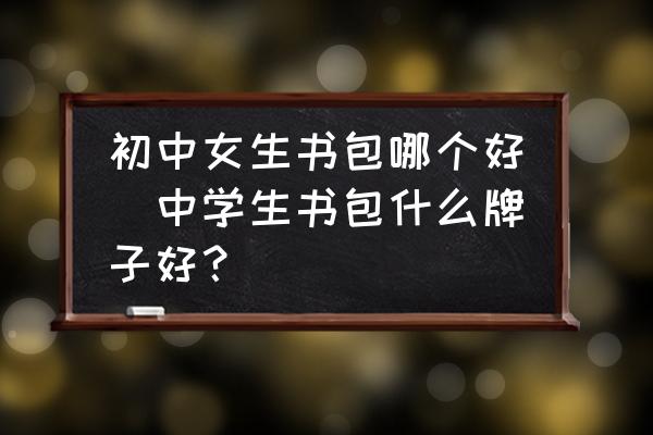 初中女生書包哪個(gè)好(中學(xué)生書包什么牌子好？)