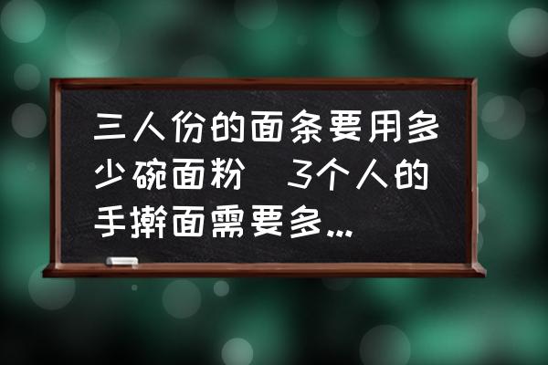 三人份的面條要用多少碗面粉(3個人的手搟面需要多少面粉？)