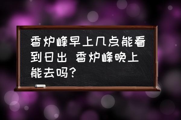 香爐峰早上幾點能看到日出 香爐峰晚上能去嗎？