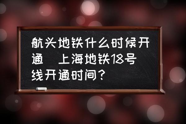 航頭地鐵什么時(shí)候開(kāi)通(上海地鐵18號(hào)線開(kāi)通時(shí)間？)