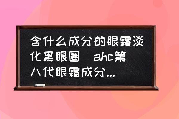含什么成分的眼霜淡化黑眼圈(ahc第八代眼霜成分分析？)