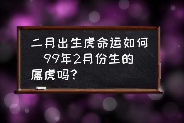 二月出生虎命運如何(99年2月份生的屬虎嗎？)