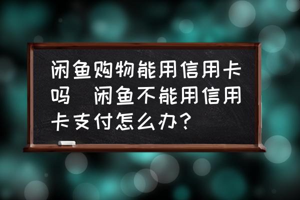 閑魚購物能用信用卡嗎(閑魚不能用信用卡支付怎么辦？)