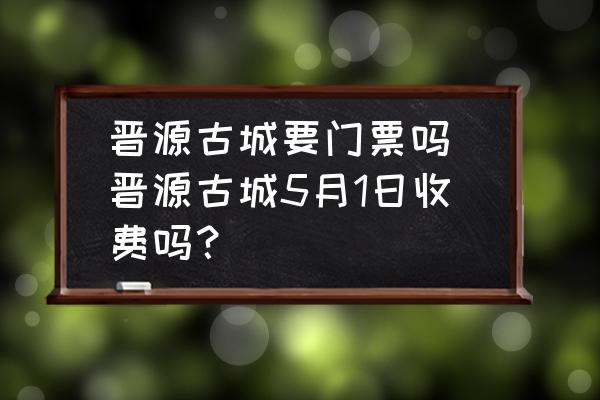 晉源古城要門票嗎 晉源古城5月1日收費嗎？
