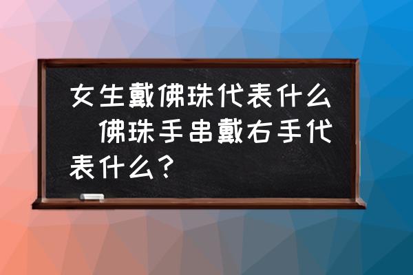 女生戴佛珠代表什么(佛珠手串戴右手代表什么？)