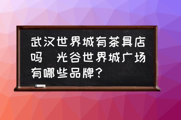 武漢世界城有茶具店嗎(光谷世界城廣場有哪些品牌？)