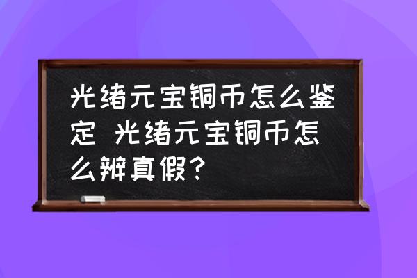 光緒元寶銅幣怎么鑒定 光緒元寶銅幣怎么辨真假？