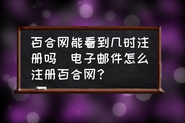 百合網(wǎng)能看到幾時(shí)注冊(cè)嗎(電子郵件怎么注冊(cè)百合網(wǎng)？)