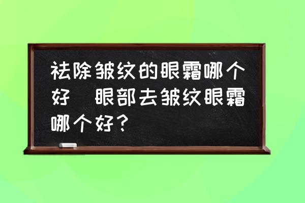 祛除皺紋的眼霜哪個好(眼部去皺紋眼霜哪個好？)