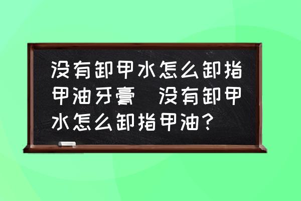 沒有卸甲水怎么卸指甲油牙膏(沒有卸甲水怎么卸指甲油？)