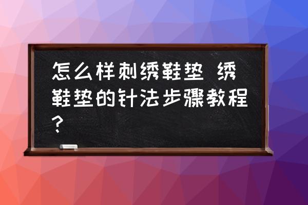 怎么樣刺繡鞋墊 繡鞋墊的針法步驟教程？