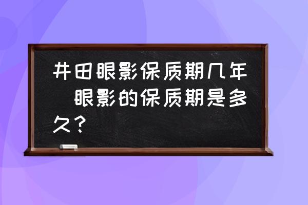 井田眼影保質(zhì)期幾年(眼影的保質(zhì)期是多久？)
